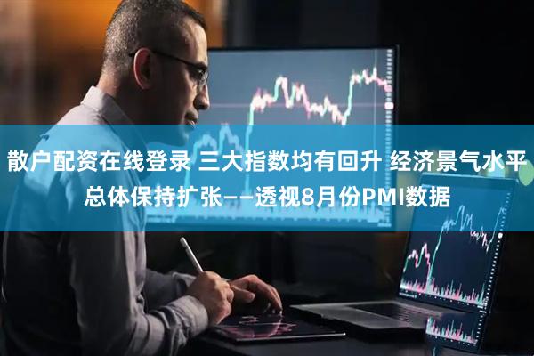 散户配资在线登录 三大指数均有回升 经济景气水平总体保持扩张——透视8月份PMI数据