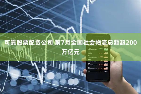 可靠股票配资公司 前7月全国社会物流总额超200万亿元