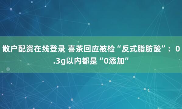 散户配资在线登录 喜茶回应被检“反式脂肪酸”：0.3g以内都是“0添加”