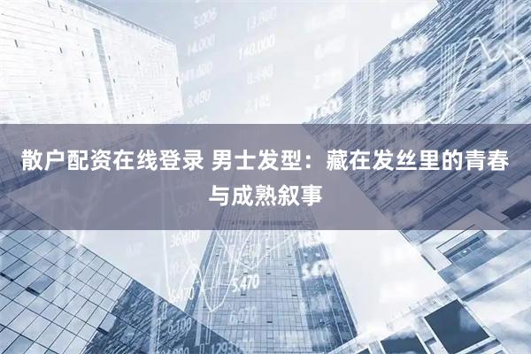 散户配资在线登录 男士发型：藏在发丝里的青春与成熟叙事