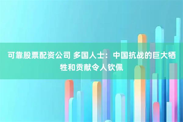 可靠股票配资公司 多国人士：中国抗战的巨大牺牲和贡献令人钦佩