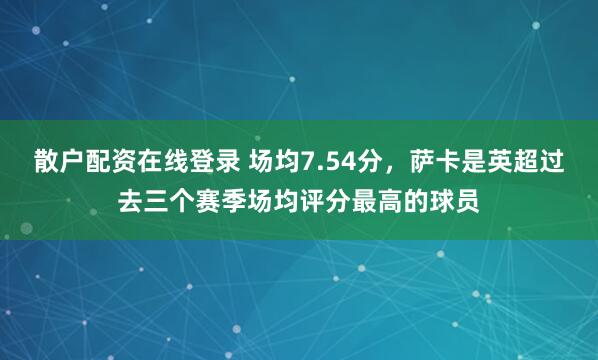 散户配资在线登录 场均7.54分，萨卡是英超过去三个赛季场均评分最高的球员