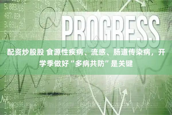 配资炒股股 食源性疾病、流感、肠道传染病，开学季做好“多病共防”是关键