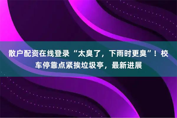 散户配资在线登录 “太臭了，下雨时更臭”！校车停靠点紧挨垃圾亭，最新进展