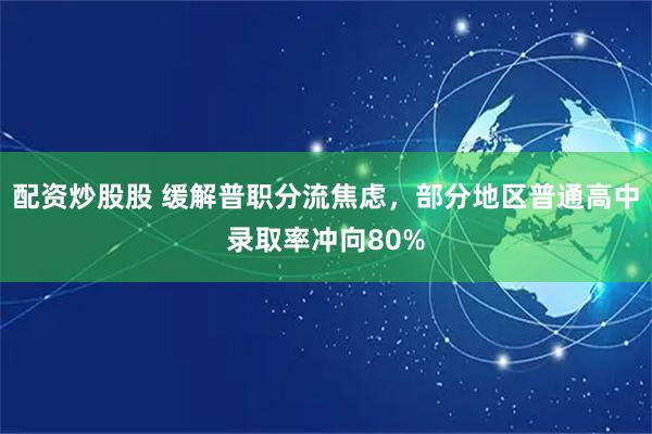 配资炒股股 缓解普职分流焦虑，部分地区普通高中录取率冲向80%