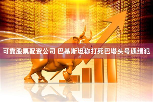 可靠股票配资公司 巴基斯坦称打死巴塔头号通缉犯