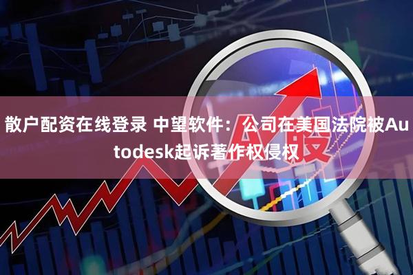 散户配资在线登录 中望软件：公司在美国法院被Autodesk起诉著作权侵权