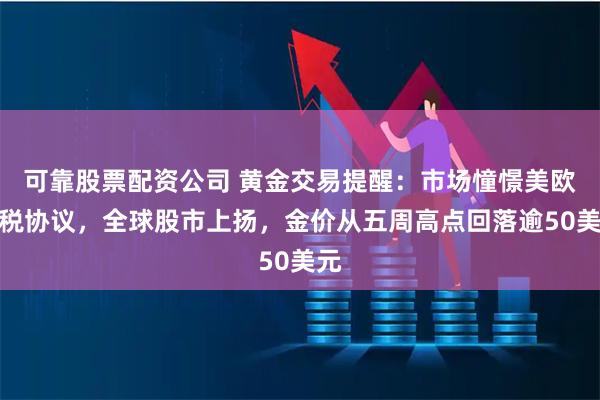 可靠股票配资公司 黄金交易提醒：市场憧憬美欧关税协议，全球股市上扬，金价从五周高点回落逾50美元