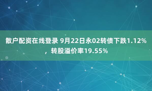 散户配资在线登录 9月22日永02转债下跌1.12%，转股溢价率19.55%
