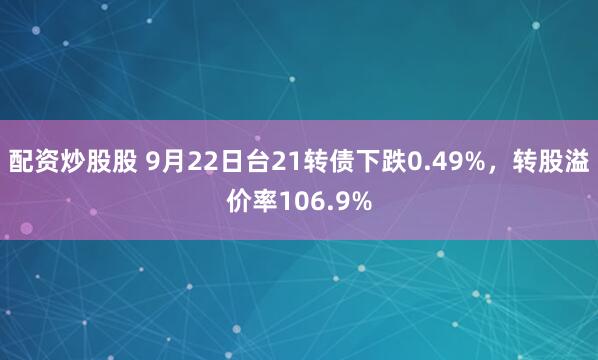 配资炒股股 9月22日台21转债下跌0.49%，转股溢价率106.9%