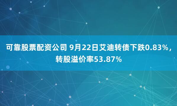 可靠股票配资公司 9月22日艾迪转债下跌0.83%，转股溢价率53.87%