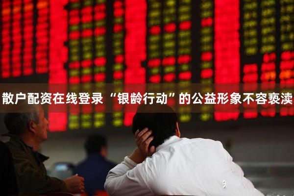 散户配资在线登录 “银龄行动”的公益形象不容亵渎