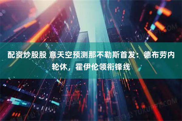 配资炒股股 意天空预测那不勒斯首发：德布劳内轮休，霍伊伦领衔锋线