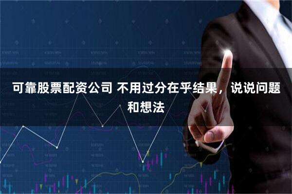 可靠股票配资公司 不用过分在乎结果，说说问题和想法