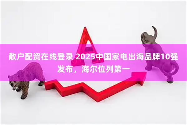 散户配资在线登录 2025中国家电出海品牌10强发布，海尔位列第一