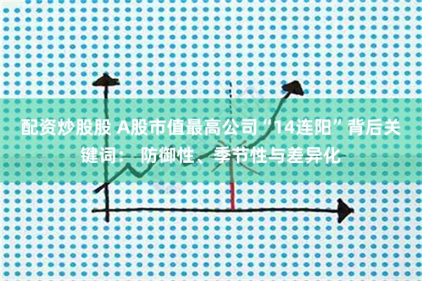 配资炒股股 A股市值最高公司“14连阳”背后关键词： 防御性、季节性与差异化