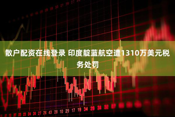 散户配资在线登录 印度靛蓝航空遭1310万美元税务处罚
