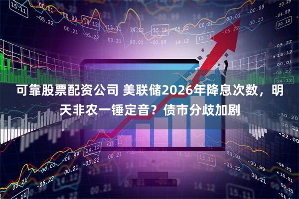 可靠股票配资公司 美联储2026年降息次数，明天非农一锤定音？债市分歧加剧